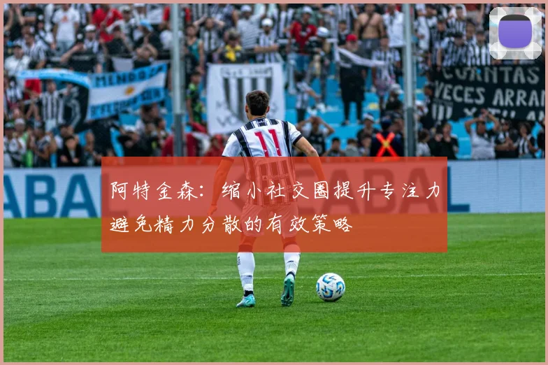 阿特金森：缩小社交圈提升专注力避免精力分散的有效策略