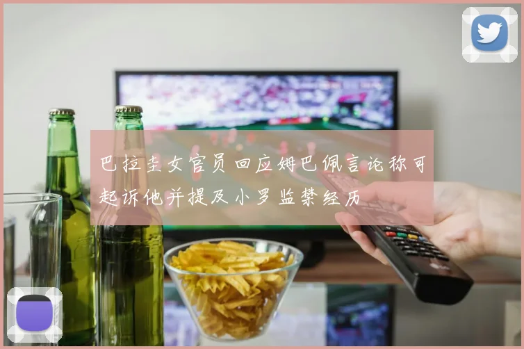 巴拉圭女官员回应姆巴佩言论称可起诉他并提及小罗监禁经历