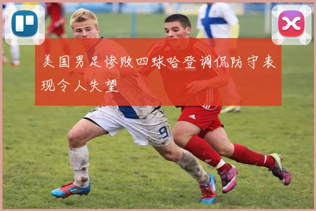 美国男足惨败四球哈登调侃防守表现令人失望