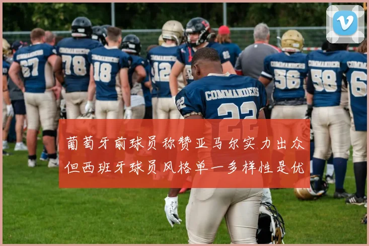 葡萄牙前球员称赞亚马尔实力出众但西班牙球员风格单一多样性是优势