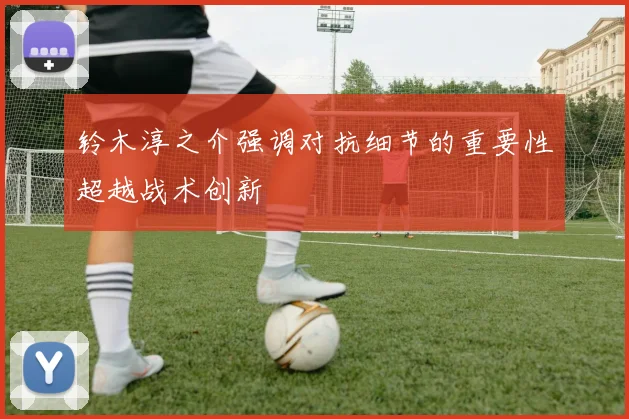 铃木淳之介强调对抗细节的重要性超越战术创新