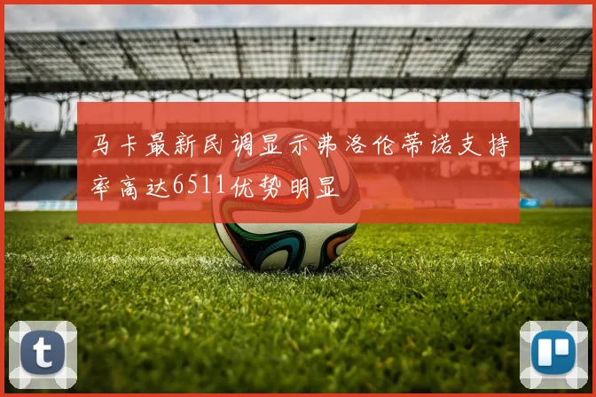 马卡最新民调显示弗洛伦蒂诺支持率高达6511优势明显
