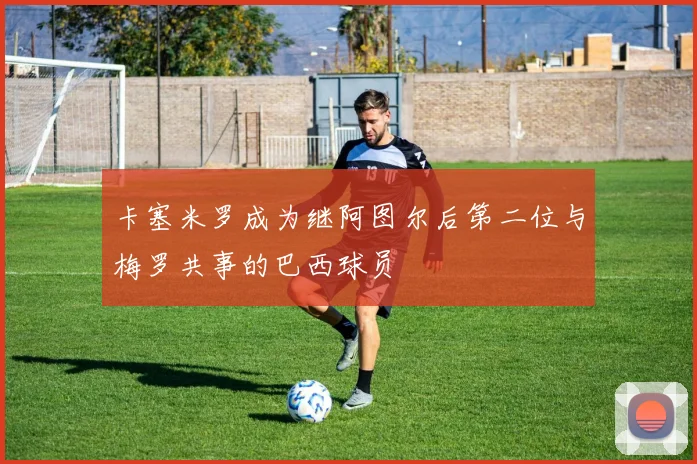 卡塞米罗成为继阿图尔后第二位与梅罗共事的巴西球员