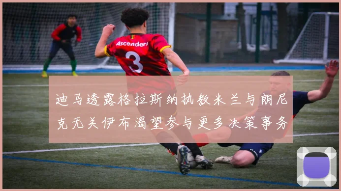 迪马透露格拉斯纳执教米兰与朗尼克无关伊布渴望参与更多决策事务