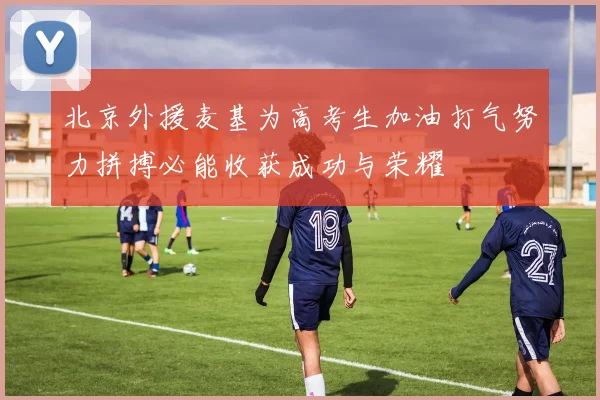 北京外援麦基为高考生加油打气努力拼搏必能收获成功与荣耀