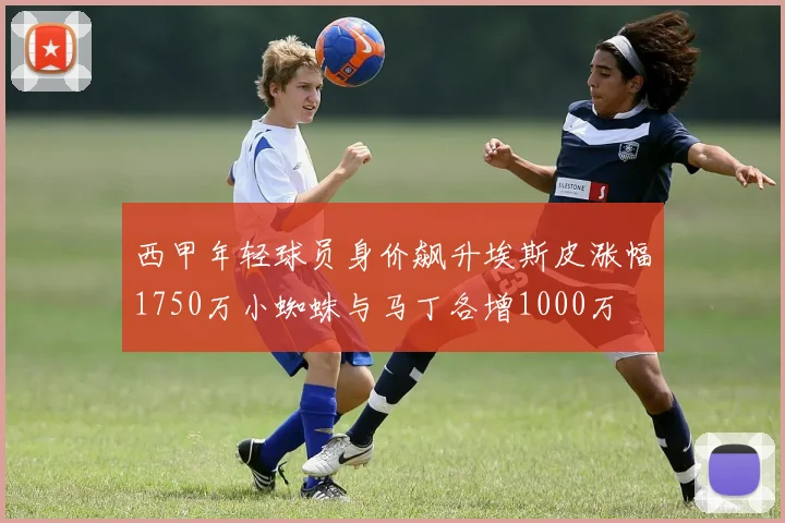 西甲年轻球员身价飙升埃斯皮涨幅1750万小蜘蛛与马丁各增1000万