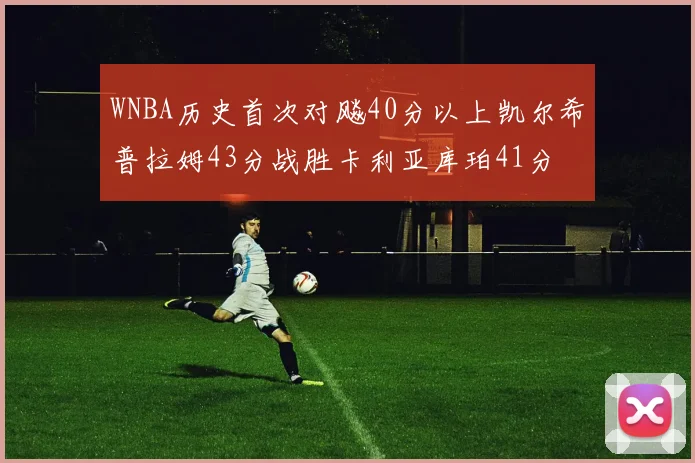 WNBA历史首次对飚40分以上凯尔希普拉姆43分战胜卡利亚库珀41分