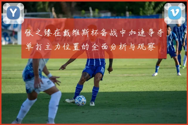 张之臻在戴维斯杯备战中加速争夺单打主力位置的全面分析与观察