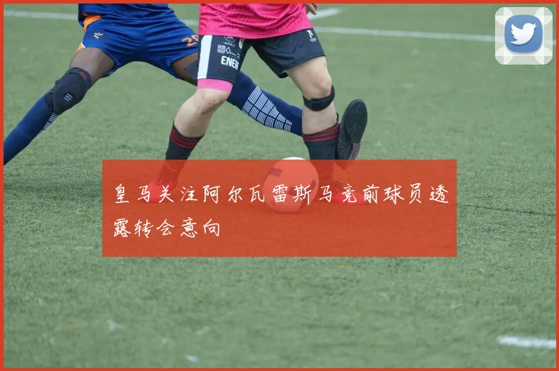 皇马关注阿尔瓦雷斯马竞前球员透露转会意向