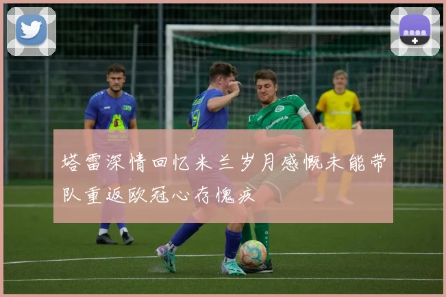 塔雷深情回忆米兰岁月感慨未能带队重返欧冠心存愧疚