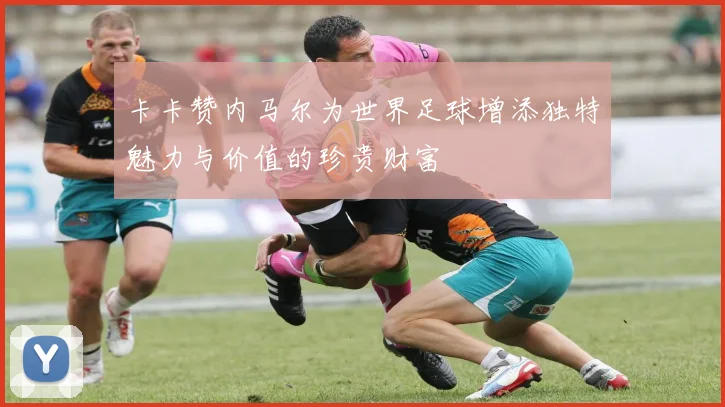 卡卡赞内马尔为世界足球增添独特魅力与价值的珍贵财富